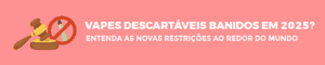 Vapes Descartáveis Banidos em 2025? Entenda as Novas Restrições ao Redor do Mundo